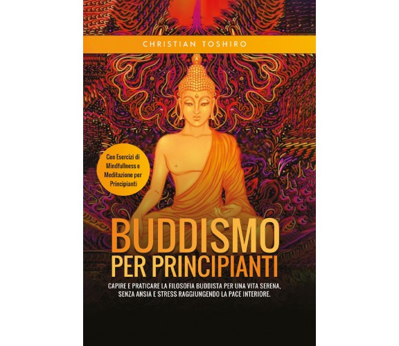 Buddismo per Principianti. Capire e Praticare la Filosofia Buddista per una Vita