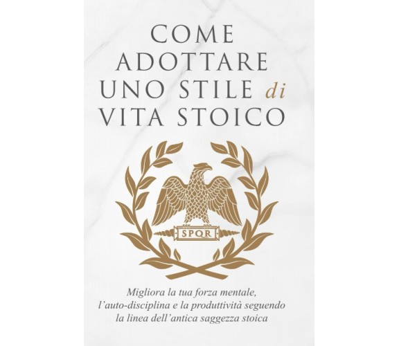 COME ADOTTARE UNO STILE DI VITA STOICO: Migliora la tua forza mentale, l’auto-di