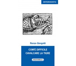 COM’E’ DIFFICILE CAVALCARE LA TIGRE	 di Renzo Giorgetti,  Solfanelli Edizioni