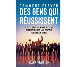 COMMENT ÉLEVER DES GENS QUI RÉUSSISSENT. Le guide ultime pour construire un espr