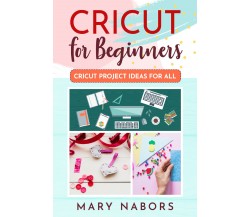 CRICUT FOR BEGINNERS. Cricut Project Ideas for ALL di Mary Nabors,  2021,  Youca