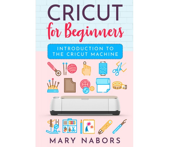 CRICUT FOR BEGINNERS di Mary Nabors,  2021,  Youcanprint