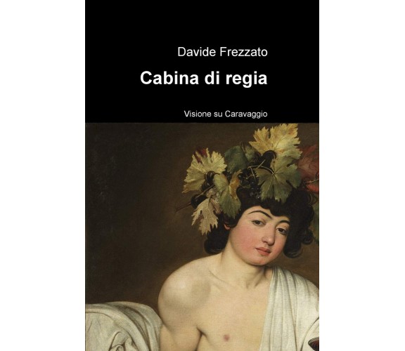 Cabina di regia. Visione su Caravaggio - Davide Frezzato - ilmiolibro, 2020