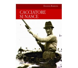 Cacciatore si nasce -  Eugenio Barisoni - Idea libri, 2020