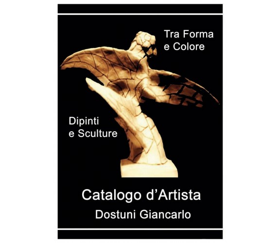 Catalogo d’Artista di Dostuni Giancarlo. Tra Forma e Colore, di G: Dostuni, 2020