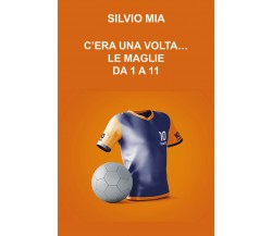 C’era una volta... le maglie da 1 a 11 di Silvio Mia,  2021,  Youcanprint