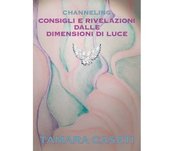  Channeling. Consigli e rivelazioni dalle dimensioni di Luce. di Tamara Casati,