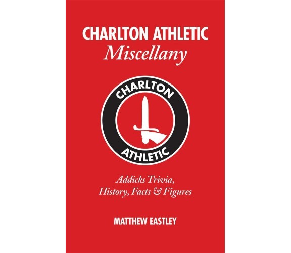 Charlton Athletic Miscellany - Matthew Eastley - Pitch Publishing Ltd, 2012