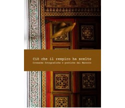  Ciò che il respiro ha scelto. Cronache fotografiche e poetiche dal Marocco	 di 