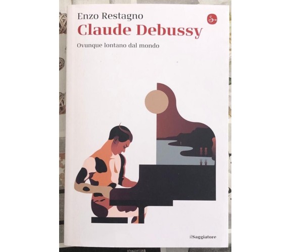 Claude Debussy. Ovunque lontano dal mondo di Enzo Restagno, 2021, Il Saggiato