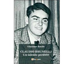 Claudio Brunelli. Un talento perduto  di Giacomo Basile,  2013,  Youcanprint- ER