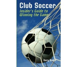 Club Soccer: Insider's Guide to Winning the Game - Gary Smith - Createspace,2013