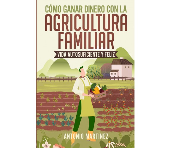 Cómo ganar dinero con la agricultura familiar. Vida autosuficiente y feliz di An