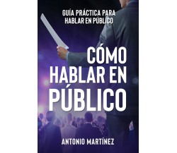 Cómo hablar en público. Guía práctica para hablar en público di Antonio Martínez