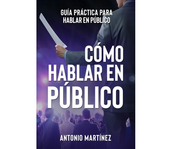 Cómo hablar en público. Guía práctica para hablar en público di Antonio Martínez