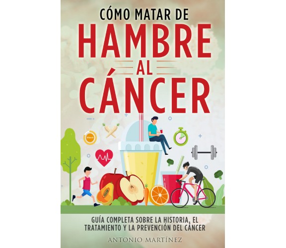 Cómo matar de hambre al cáncer. Guía completa sobre la historia, el tratamiento 