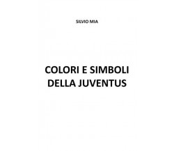 Colori e simboli della Juventus di Silvio Mia, 2023, Youcanprint