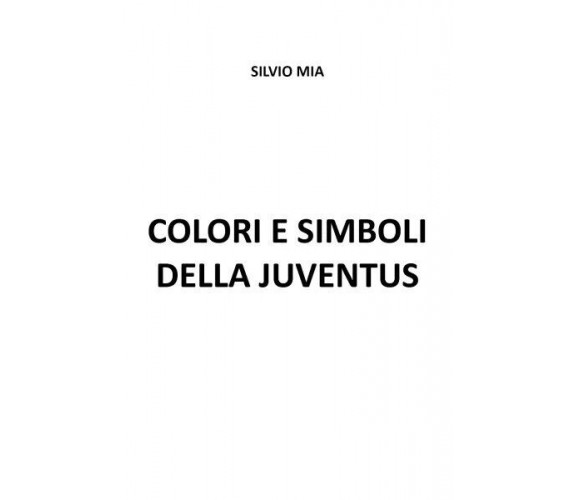 Colori e simboli della Juventus di Silvio Mia, 2023, Youcanprint