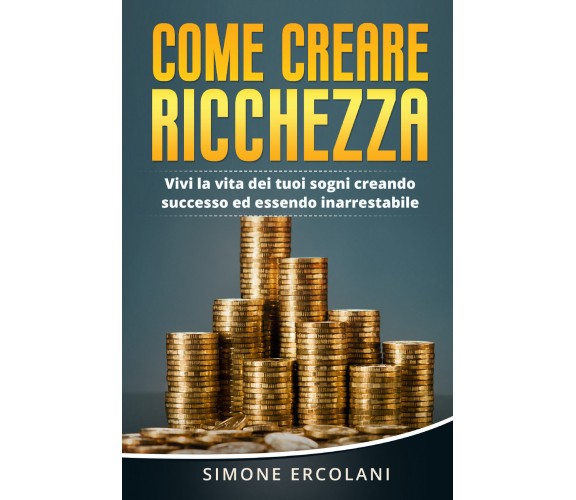 Come creare ricchezza. Vivi la vita dei tuoi sogni creando successo ed essendo i