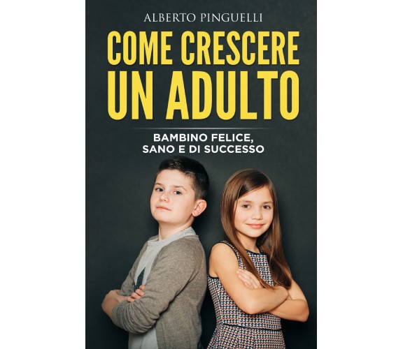 Come crescere un adulto. Bambino felice, sano e di successo di Alberto Pinguelli