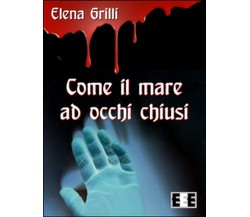 Come il mare ad occhi chiusi	 di Grilli Elena,  2016,  Eee-edizioni Esordienti