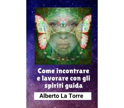 Come incontrare e lavorare con gli spiriti guida - Alberto La Torre - 2022