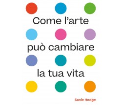 Come l'arte può cambiare la tua vita. Ediz. illustrata - Susie Hodge - 2022