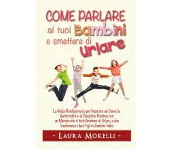 Come parlare ai tuoi bambini e smettere di urlare	 di Laura Morelli,  2021