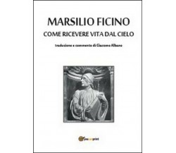 Come ricevere vita dal cielo -  Marsilio Ficino, G. Albano,  2014,  Youcanprint
