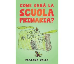 Come sarà la Scuola Primaria? di Fabiana Valle,  2021,  Indipendently Published