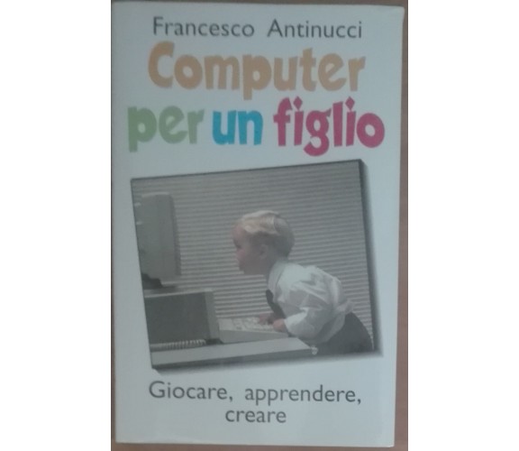 Computer per un figlio - Francesco Antinucci - Laterza,1999 - A 
