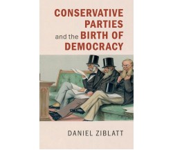 Conservative Parties and the Birth of Democracy - Daniel Ziblatt-Cambridge, 2022