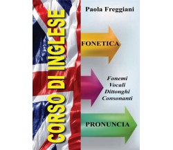 Corso di Inglese: Fonetica e Pronuncia	 di Paola Freggiani,  2016,  Youcanprint