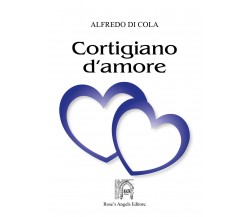 Cortigiano d’amore di Alfredo Di Cola,  2019,  Rose’S Angels Editore