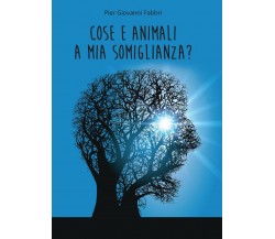 Cose e animali a mia somiglianza?	 di Pier Giovanni Fabbri,  2017,  Youcanprint