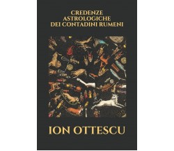 Credenze Astrologiche Dei Contadini Rumeni di Ion Ottescu,  2018,  Indipendently