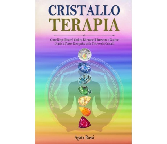 Cristalloterapia: Come Riequilibrare i Chakra, Ritrovare il Benessere e Guarire 