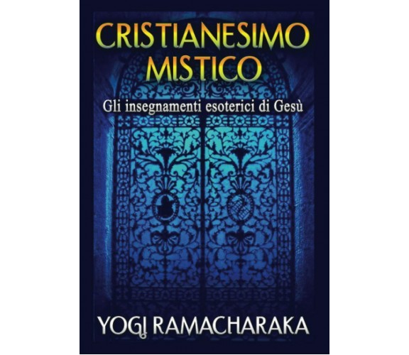 Cristianesimo Mistico: Gli insegnamenti esoterici di Gesù - Ramacharaka - 2020