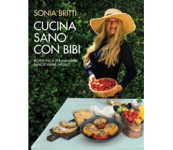 Cucina Sano Con Bibi: Ricette Facili Per Mangiare Sano e Vivere Meglio di Sonia 