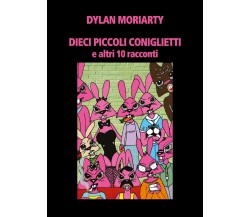 DIECI PICCOLI CONIGLIETTI e altri 10 racconti	 di Dylan Moriarty,  2019