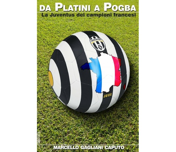 Da Platini a Pogba: La Juventus dei campioni francesi - Caputo - 2018