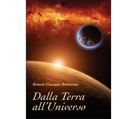 Dalla Terra all’Universo  di Ernesto Giuseppe Ammerata,  2013,  Youcanprint