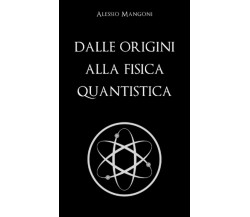 Dalle Origini Alla Fisica Quantistica di Alessio Mangoni,  2020,  Indipendently
