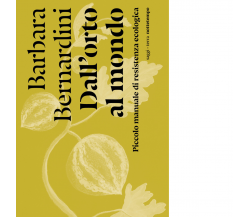 Dall'orto al mondo. Piccolo manuale di resistenza ecologica - Barbara Bernardini