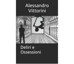 Deliri e Ossessioni - Alessandro Vittorini - ‎Independently published, 2021