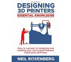 Designing 3D Printers Essential Knowledge di Neil Rosenberg,  2019,  Indipendent