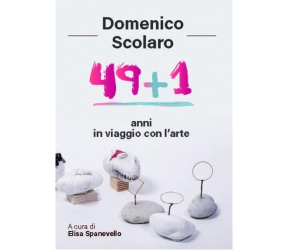 Domenico Scolaro. 49+1 anni in viaggio con l’arte di Elisa Spanevello, 2018, 