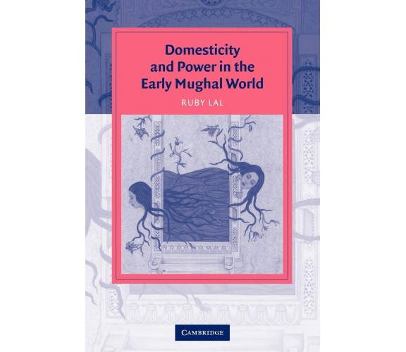 Domesticity and Power in the Early Mughal World - Ruby Lal - Cambridge, 2005