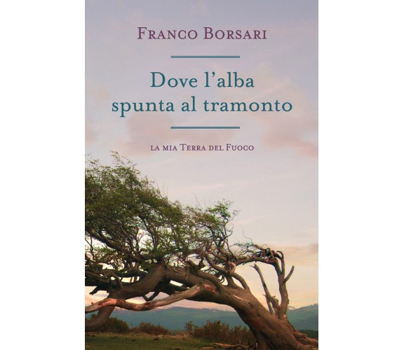 Dove l’alba spunta al tramonto. La mia Terra del Fuoco di Franco Borsari,  2021,