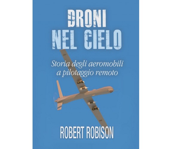 Droni nel cielo. Storia degli aeromobili a pilotaggio remoto (Robinson, 2017)